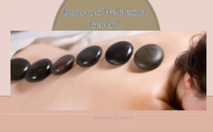 Embracing Serenity: Istanbul’s Gateway to Luxurious Wellness